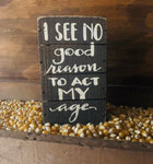"I See No Good Reason To Act My Age" Box Sign